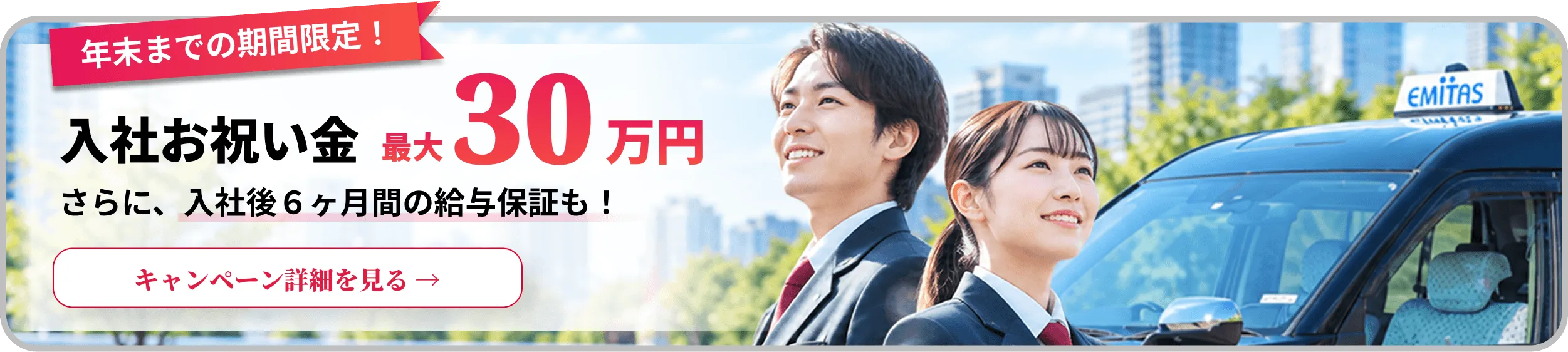 年末までの期間限定！入社お祝い金最大30万円。さらに、入社後6ヶ月間の給与保証も！